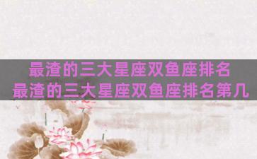 最渣的三大星座双鱼座排名 最渣的三大星座双鱼座排名第几